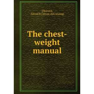   The chest weight manual Alfred H.] [from old catalog] [Howard Books