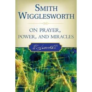 Smith Wigglesworth on Prayer, Power, and Miracles [SMITH WIGGLESWORTH 