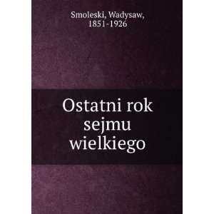  Ostatni rok sejmu wielkiego Wadysaw, 1851 1926 Smoleski 