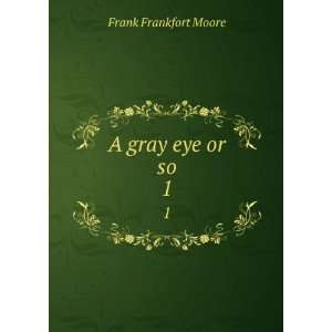    A gray eye or so. 1 Frank Frankfort, 1855 1931 Moore Books