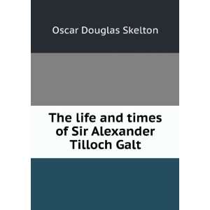   and times of Sir Alexander Tilloch Galt Oscar Douglas Skelton Books