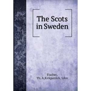 The Scots in Sweden Th. A,Kirkpatrick, John Fischer  