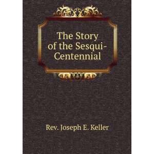  The Story of the Sesqui Centennial Rev. Joseph E. Keller 