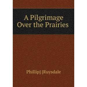    A Pilgrimage Over the Prairies . Phillip] [Ruysdale Books