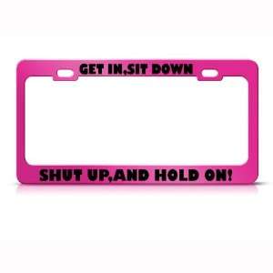 Get In Sit Down Shut Up And Hold On Humor Funny Metal license plate 