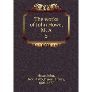   John Howe, M. A. 5 John, 1630 1705,Rogers, Henry, 1806 1877 Howe