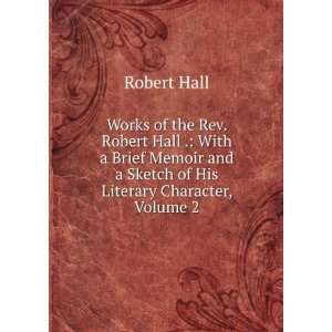  Works of the Rev. Robert Hall . With a Brief Memoir and a 