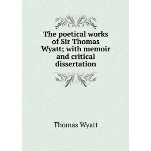   Sir Thomas Wyatt; with memoir and critical dissertation Thomas Wyatt